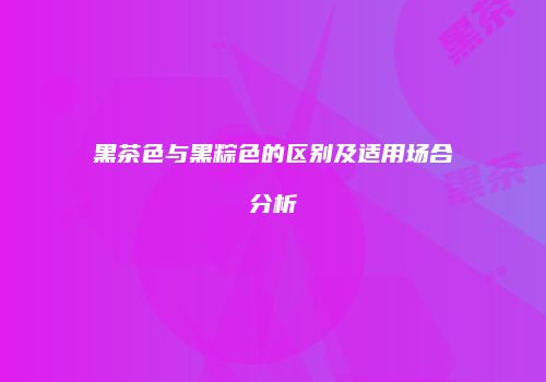 黑茶色与黑粽色的区别及适用场合分析
