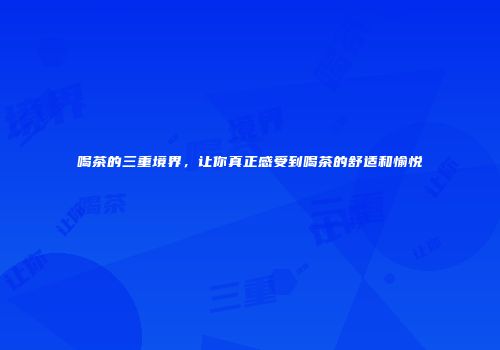 喝茶的三重境界，让你真正感受到喝茶的舒适和愉悦