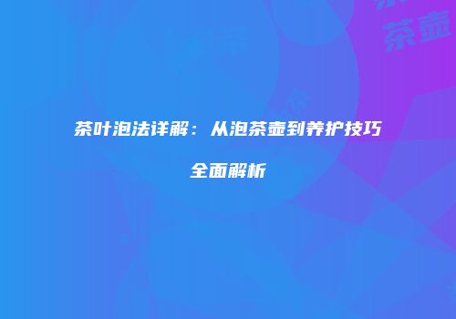 茶叶泡法详解：从泡茶壶到养护技巧全面解析