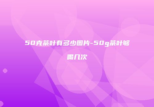 50克茶叶有多少图片-50g茶叶够喝几次