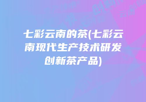 七彩云南的茶(七彩云南现代生产技术研发创新茶产品)
