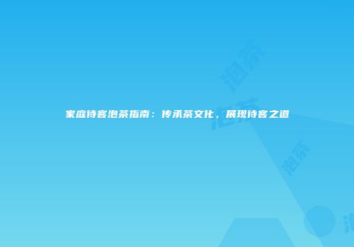 家庭待客泡茶指南：传承茶文化，展现待客之道