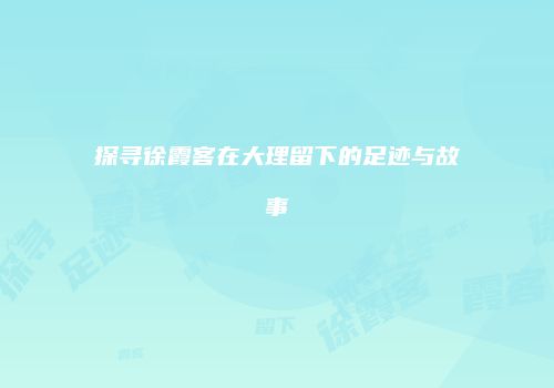 探寻徐霞客在大理留下的足迹与故事