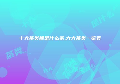 十大茶类都是什么茶,六大茶类一览表