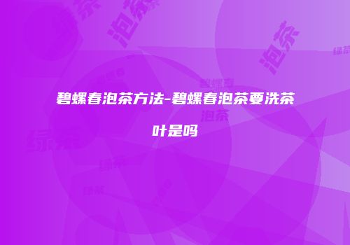 碧螺春泡茶方法-碧螺春泡茶要洗茶叶是吗
