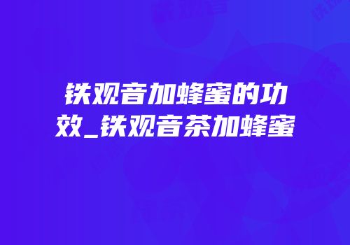 铁观音加蜂蜜的功效_铁观音茶加蜂蜜