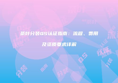 茶叶分装QS认证指南：流程、费用及资质要求详解