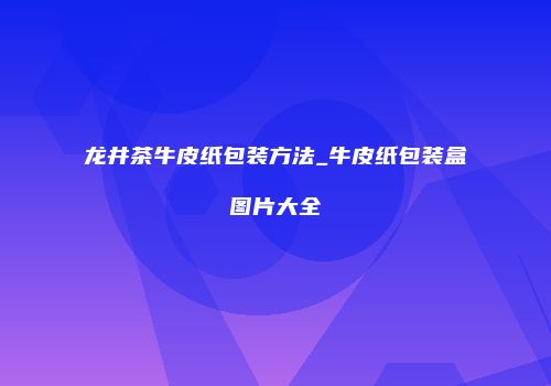 龙井茶牛皮纸包装方法_牛皮纸包装盒图片大全
