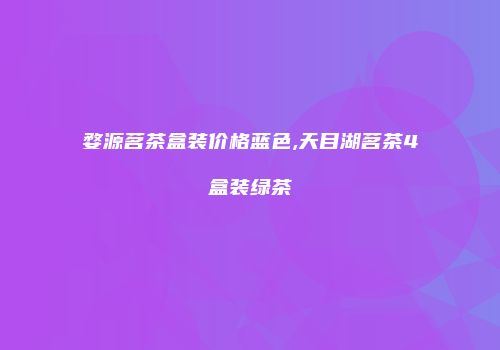 婺源茗茶盒装价格蓝色,天目湖茗茶4盒装绿茶