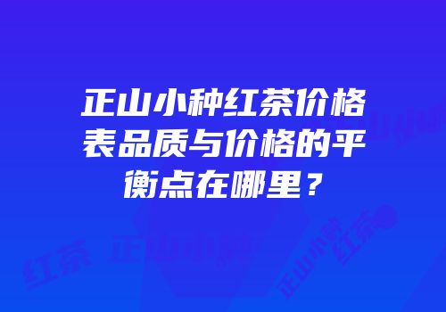 正山小种红茶价格表品质与价格的平衡点在哪里？