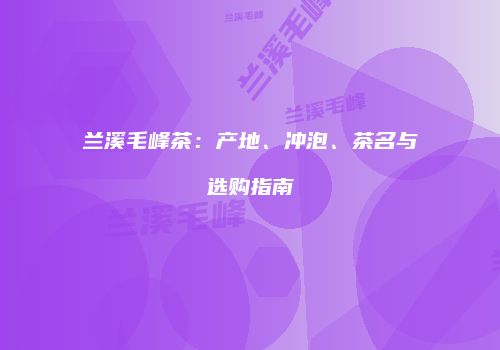 兰溪毛峰茶：产地、冲泡、茶名与选购指南