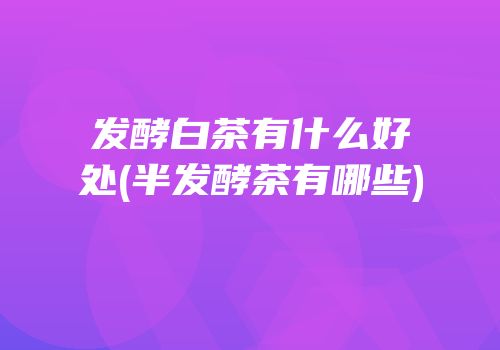 发酵白茶有什么好处(半发酵茶有哪些)