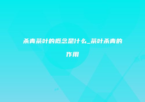 杀青茶叶的概念是什么_茶叶杀青的作用