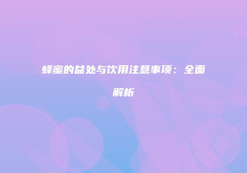 蜂蜜的益处与饮用注意事项：全面解析