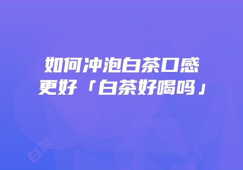 如何冲泡白茶口感更好「白茶好喝吗」