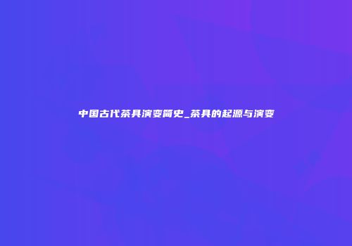 中国古代茶具演变简史_茶具的起源与演变