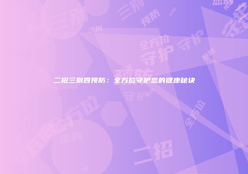 二招三别四预防：全方位守护您的健康秘诀