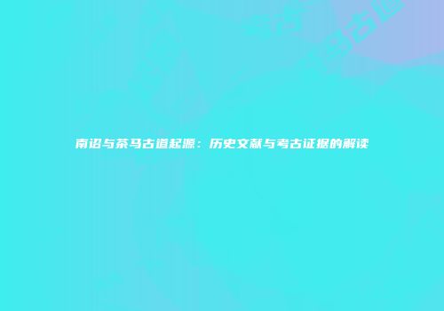 南诏与茶马古道起源：历史文献与考古证据的解读