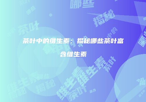 茶叶中的维生素：揭秘哪些茶叶富含维生素