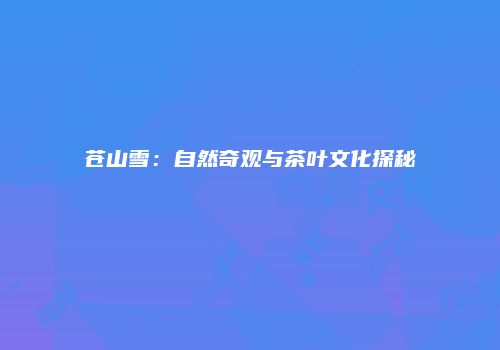 苍山雪：自然奇观与茶叶文化探秘