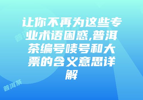 让你不再为这些专业术语困惑,普洱茶编号唛号和大票的含义意思详解