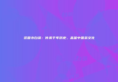 资国寺白茶：传承千年历史，品鉴中国茶文化