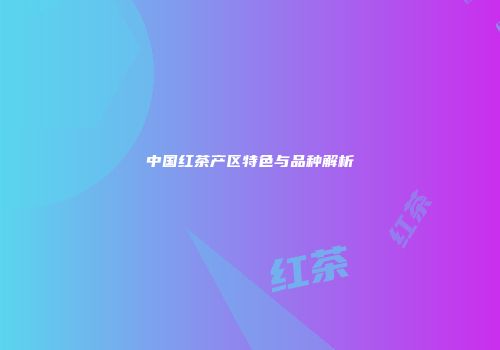 中国红茶产区特色与品种解析