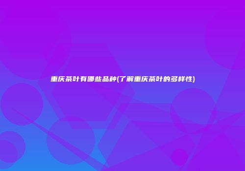 重庆茶叶有哪些品种(了解重庆茶叶的多样性)