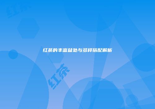 红茶的丰富益处与多样搭配解析