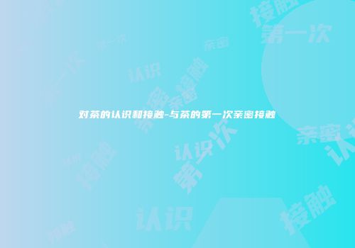 对茶的认识和接触-与茶的第一次亲密接触