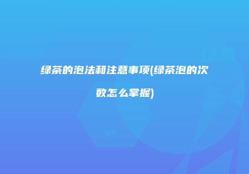 绿茶的泡法和注意事项(绿茶泡的次数怎么掌握)