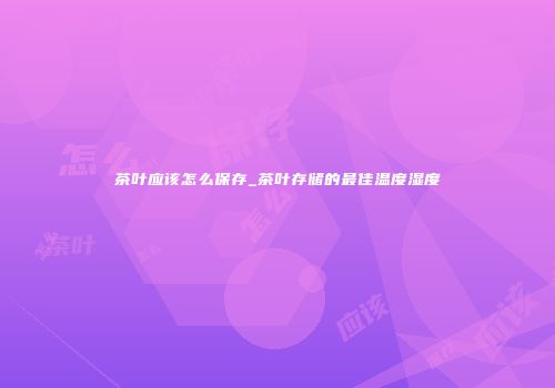茶叶应该怎么保存_茶叶存储的最佳温度湿度