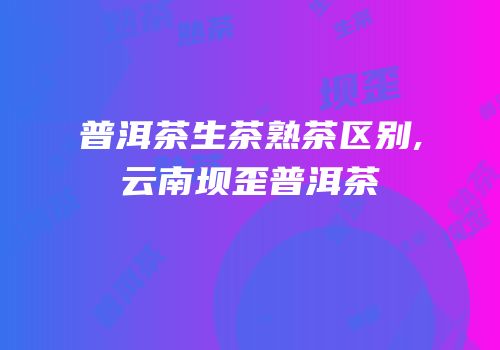 普洱茶生茶熟茶区别,云南坝歪普洱茶