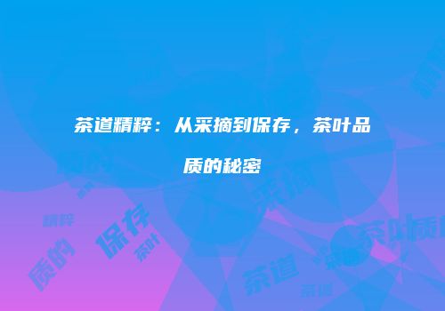 茶道精粹：从采摘到保存，茶叶品质的秘密