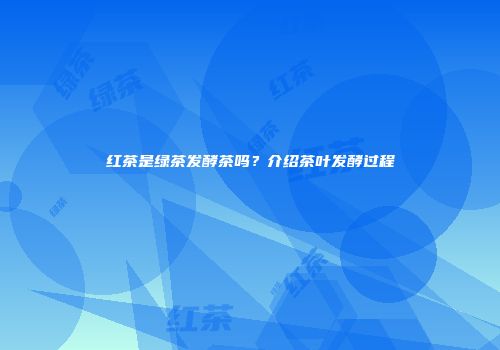 红茶是绿茶发酵茶吗？介绍茶叶发酵过程