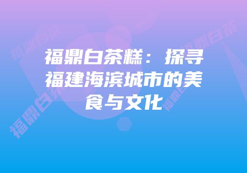 福鼎白茶糕：探寻福建海滨城市的美食与文化