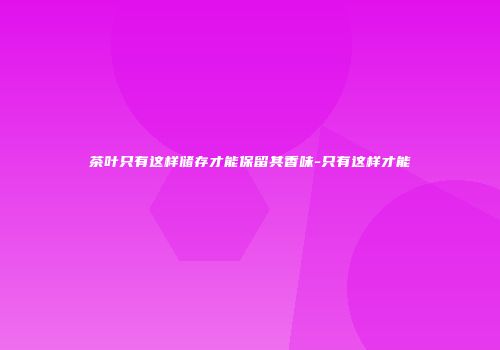 茶叶只有这样储存才能保留其香味-只有这样才能