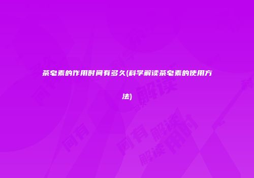茶皂素的作用时间有多久(科学解读茶皂素的使用方法)