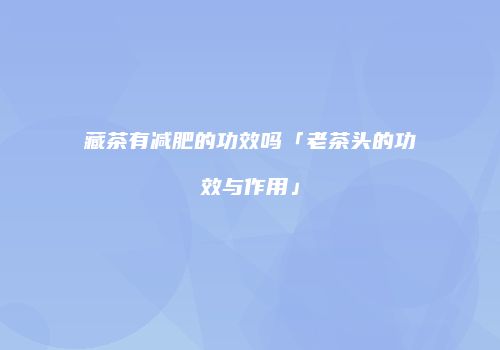 藏茶有减肥的功效吗「老茶头的功效与作用」
