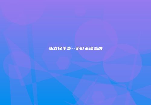 新农民传奇--茶叶王谢志杰