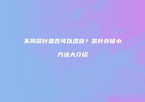 不同茶叶是否可以混放？茶叶存储小方法大介绍