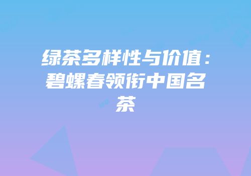 绿茶多样性与价值：碧螺春领衔中国名茶