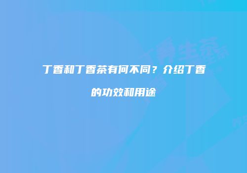 丁香和丁香茶有何不同？介绍丁香的功效和用途