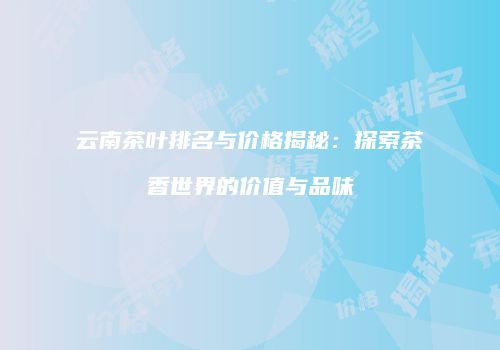 云南茶叶排名与价格揭秘：探索茶香世界的价值与品味