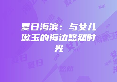 夏日海滨：与女儿漱玉的海边悠然时光