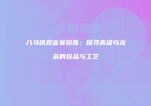八马铁观音赛珍珠：探寻高级乌龙茶的珍品与工艺