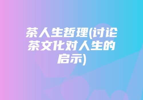 茶人生哲理(讨论茶文化对人生的启示)