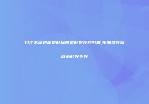 讨论不同材质茶叶罐对茶叶保存的影响,锡制茶叶罐放茶叶好不好
