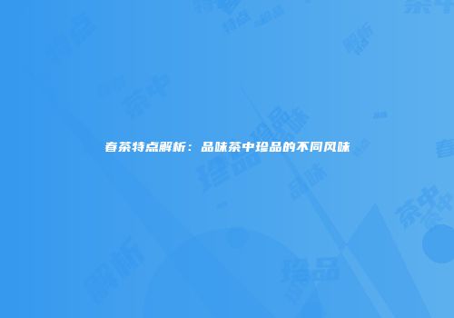 春茶特点解析：品味茶中珍品的不同风味
