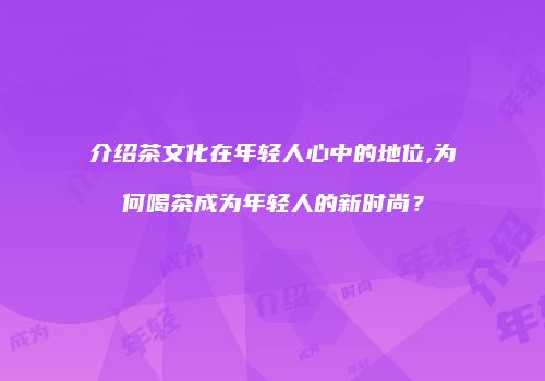 介绍茶文化在年轻人心中的地位,为何喝茶成为年轻人的新时尚？